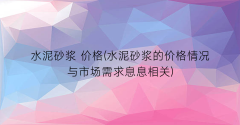水泥砂浆 价格(水泥砂浆的价格情况与市场需求息息相关)